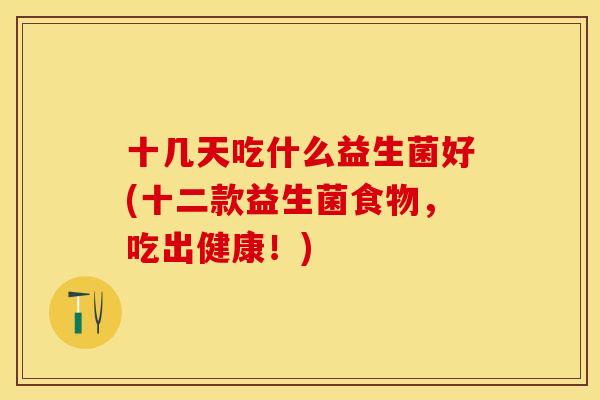 十几天吃什么益生菌好(十二款益生菌食物，吃出健康！)