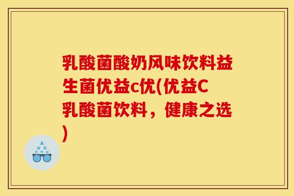 乳酸菌酸奶风味饮料益生菌优益c优(优益C乳酸菌饮料,健康之选) 乳酸菌酸奶风味饮料益生菌优益c优(优益C乳酸菌饮料,健康之选)