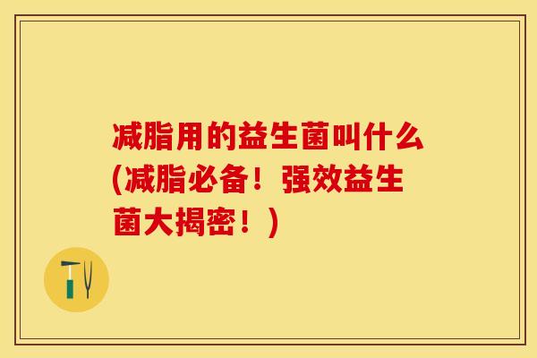 减脂用的益生菌叫什么(减脂必备!强效益生菌大揭密!) 减脂用的益生菌叫什么(减脂必备!强效益生菌大揭密!)