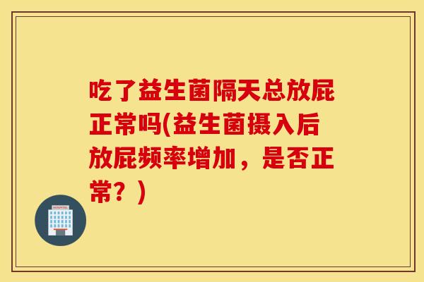 吃了益生菌隔天总放屁正常吗(益生菌摄入后放屁频率增加，是否正常？)