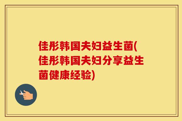 佳彤韩国夫妇益生菌(佳彤韩国夫妇分享益生菌健康经验)