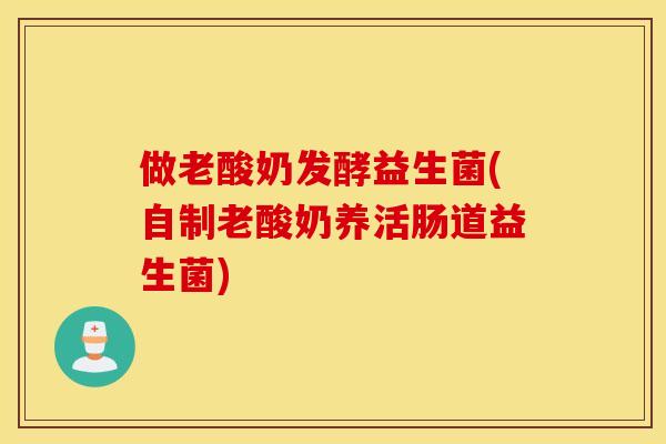 做老酸奶发酵益生菌(自制老酸奶养活肠道益生菌)