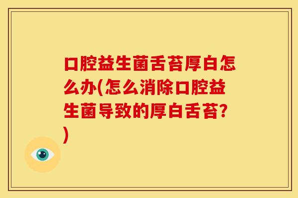 口腔益生菌舌苔厚白怎么办(怎么消除口腔益生菌导致的厚白舌苔?) 口腔益生菌舌苔厚白怎么办(怎么消除口腔益生菌导致的厚白舌苔?)