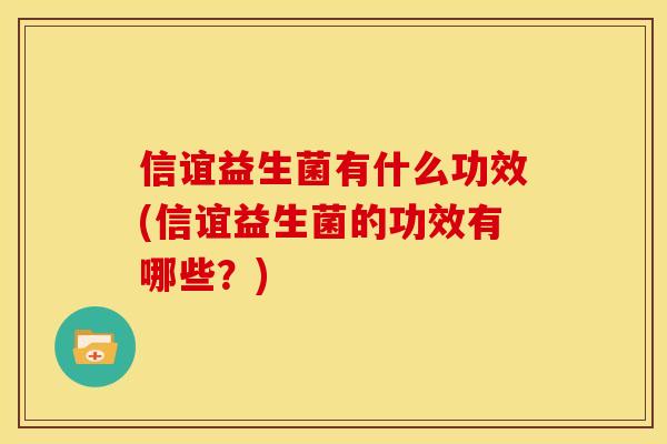 信谊益生菌有什么功效(信谊益生菌的功效有哪些？)