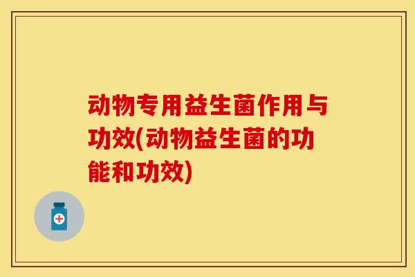 动物专用益生菌作用与功效(动物益生菌的功能和功效)