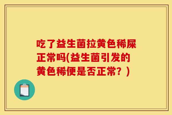 吃了益生菌拉黄色稀屎正常吗(益生菌引发的黄色稀便是否正常？)