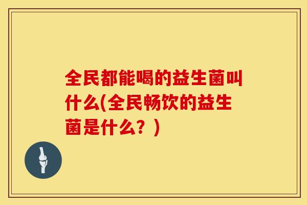 全民都能喝的益生菌叫什么(全民畅饮的益生菌是什么？)