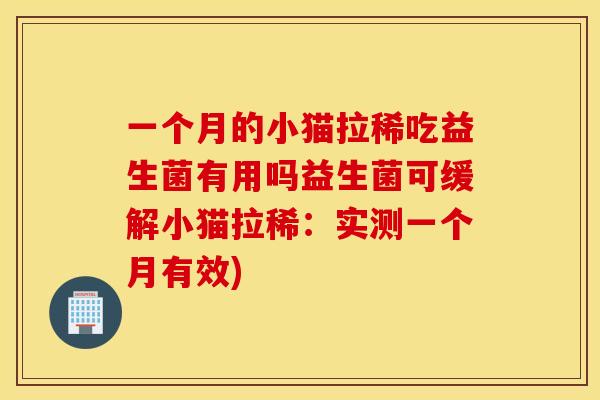 一个月的小猫拉稀吃益生菌有用吗益生菌可缓解小猫拉稀：实测一个月有效)