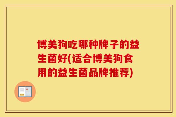博美狗吃哪种牌子的益生菌好(适合博美狗食用的益生菌品牌推荐)