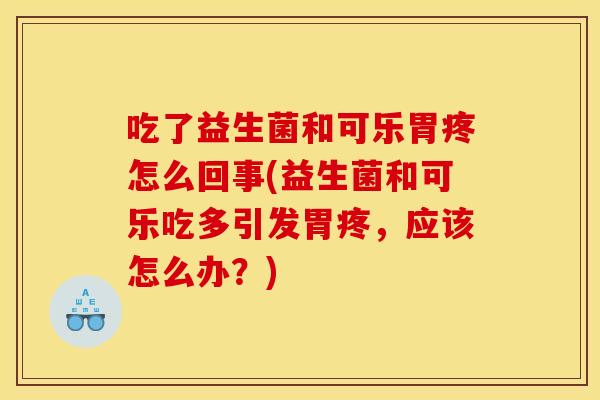 吃了益生菌和可乐胃疼怎么回事(益生菌和可乐吃多引发胃疼，应该怎么办？)