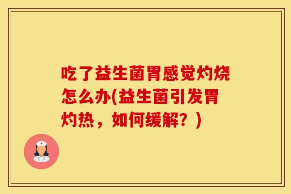 吃了益生菌胃感觉灼烧怎么办(益生菌引发胃灼热，如何缓解？)
