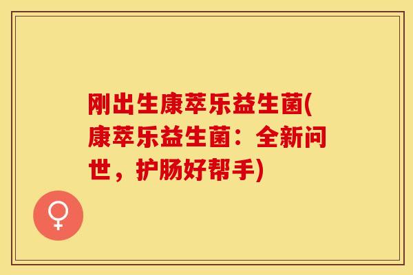 刚出生康萃乐益生菌(康萃乐益生菌:全新问世,护肠好帮手) 刚出生康萃乐益生菌(康萃乐益生菌:全新问世,护肠好帮手)