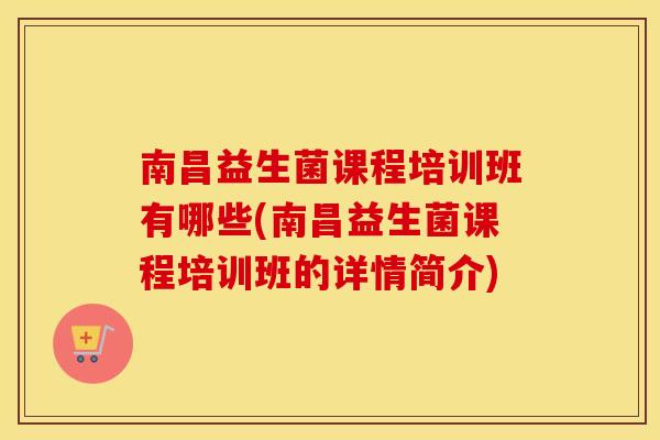 南昌益生菌课程培训班有哪些(南昌益生菌课程培训班的详情简介)