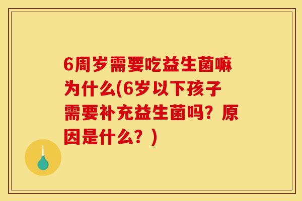 6周岁需要吃益生菌嘛为什么(6岁以下孩子需要补充益生菌吗？原因是什么？)