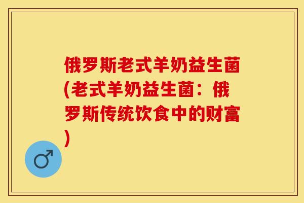 俄罗斯老式羊奶益生菌(老式羊奶益生菌：俄罗斯传统饮食中的财富)