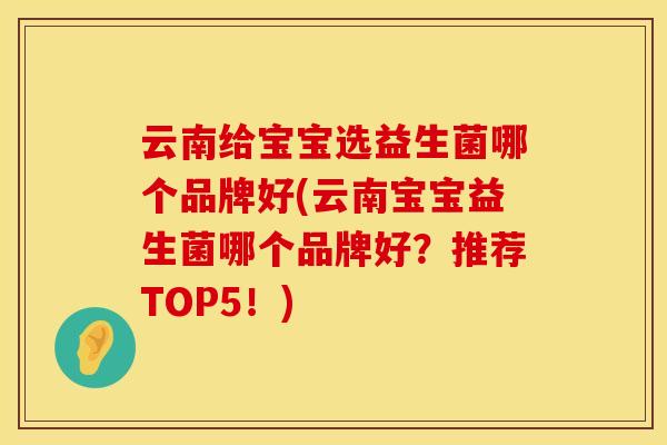 云南给宝宝选益生菌哪个品牌好(云南宝宝益生菌哪个品牌好？推荐TOP5！)