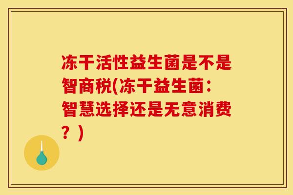 冻干活性益生菌是不是智商税(冻干益生菌：智慧选择还是无意消费？)