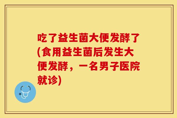 吃了益生菌大便发酵了(食用益生菌后发生大便发酵,一名男子医院就诊) 吃了益生菌大便发酵了(食用益生菌后发生大便发酵,一名男子医院就诊)