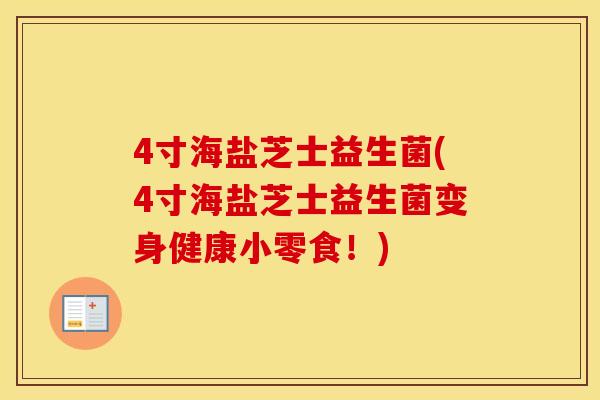 4寸海盐芝士益生菌(4寸海盐芝士益生菌变身健康小零食!) 4寸海盐芝士益生菌(4寸海盐芝士益生菌变身健康小零食!)