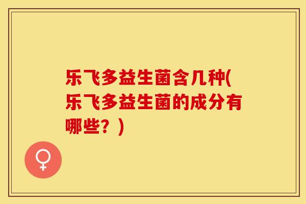乐飞多益生菌含几种(乐飞多益生菌的成分有哪些？)