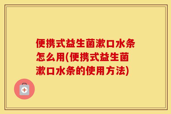 便携式益生菌漱口水条怎么用(便携式益生菌漱口水条的使用方法)