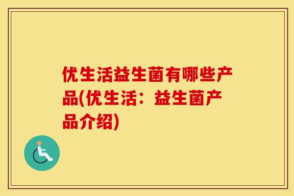 优生活益生菌有哪些产品(优生活：益生菌产品介绍)
