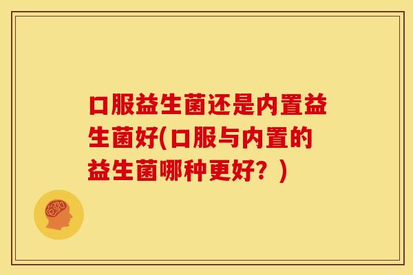 口服益生菌还是内置益生菌好(口服与内置的益生菌哪种更好?) 口服益生菌还是内置益生菌好(口服与内置的益生菌哪种更好?)