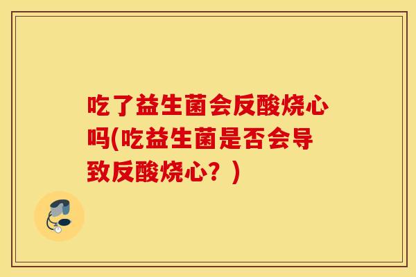 吃了益生菌会反酸烧心吗(吃益生菌是否会导致反酸烧心？)