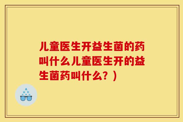 儿童医生开益生菌的药叫什么儿童医生开的益生菌药叫什么?) 儿童医生开益生菌的药叫什么儿童医生开的益生菌药叫什么?)
