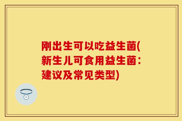 刚出生可以吃益生菌(新生儿可食用益生菌：建议及常见类型)