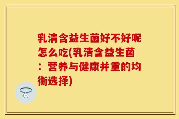 乳清含益生菌好不好呢怎么吃(乳清含益生菌：营养与健康并重的均衡选择)