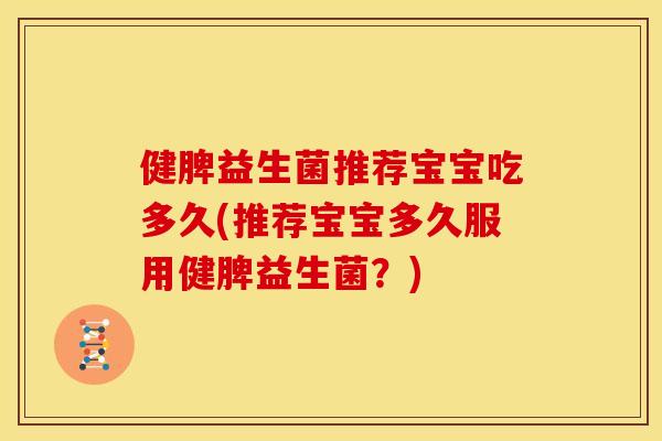 健脾益生菌推荐宝宝吃多久(推荐宝宝多久服用健脾益生菌？)