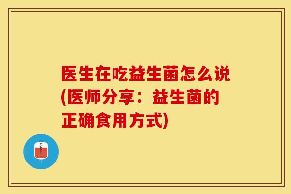 医生在吃益生菌怎么说(医师分享：益生菌的正确食用方式)
