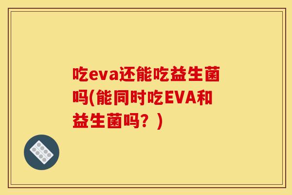 吃eva还能吃益生菌吗(能同时吃EVA和益生菌吗？)