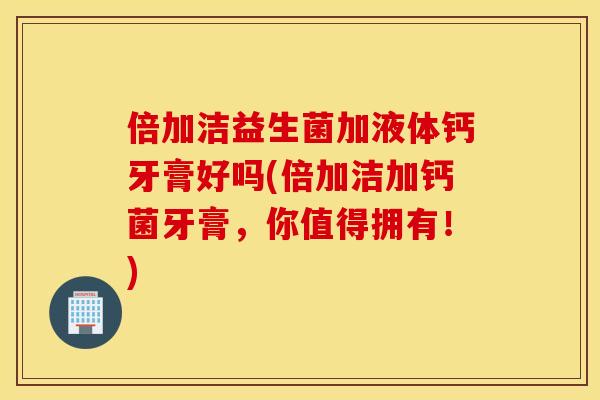 倍加洁益生菌加液体钙牙膏好吗(倍加洁加钙菌牙膏,你值得拥有!) 倍加洁益生菌加液体钙牙膏好吗(倍加洁加钙菌牙膏,你值得拥有!)