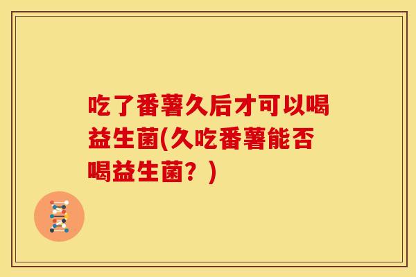 吃了番薯久后才可以喝益生菌(久吃番薯能否喝益生菌？)