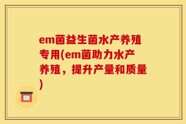 em菌益生菌水产养殖专用(em菌助力水产养殖,提升产量和质量) em菌益生菌水产养殖专用(em菌助力水产养殖,提升产量和质量)