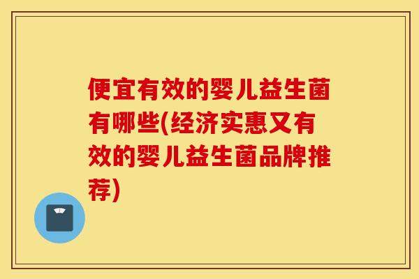 便宜有效的婴儿益生菌有哪些(经济实惠又有效的婴儿益生菌品牌推荐)