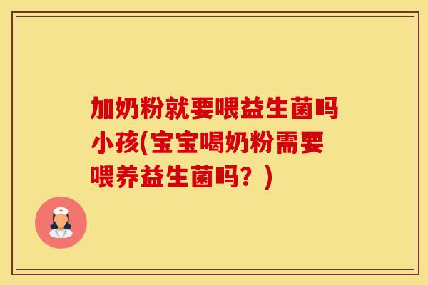加奶粉就要喂益生菌吗小孩(宝宝喝奶粉需要喂养益生菌吗？)