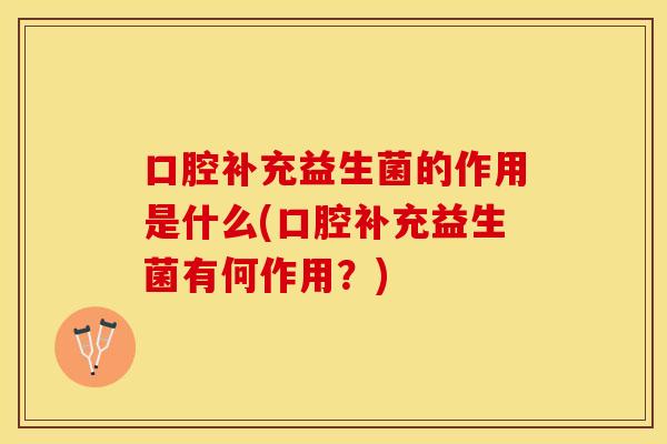 口腔补充益生菌的作用是什么(口腔补充益生菌有何作用?) 口腔补充益生菌的作用是什么(口腔补充益生菌有何作用?)