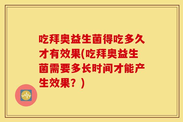 吃拜奥益生菌得吃多久才有效果(吃拜奥益生菌需要多长时间才能产生效果？)