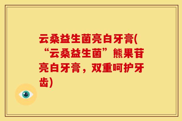 云桑益生菌亮白牙膏(“云桑益生菌”熊果苷亮白牙膏，双重呵护牙齿)