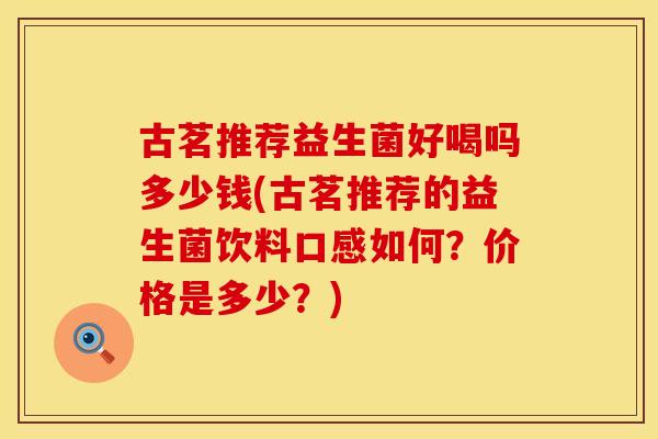 古茗推荐益生菌好喝吗多少钱(古茗推荐的益生菌饮料口感如何?价格是多少?) 古茗推荐益生菌好喝吗多少钱(古茗推荐的益生菌饮料口感如何?价格是多少?)