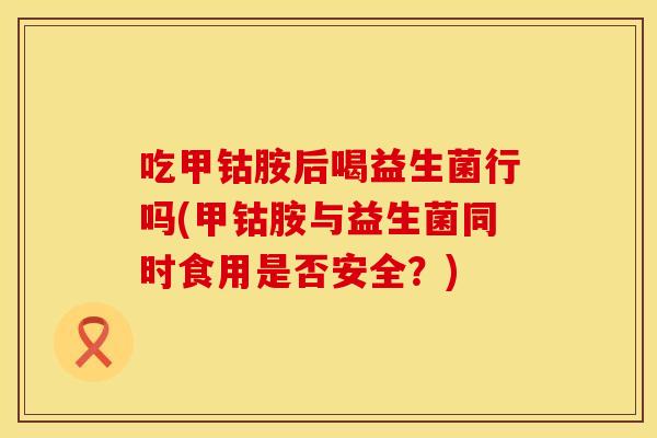 吃甲钴胺后喝益生菌行吗(甲钴胺与益生菌同时食用是否安全？)