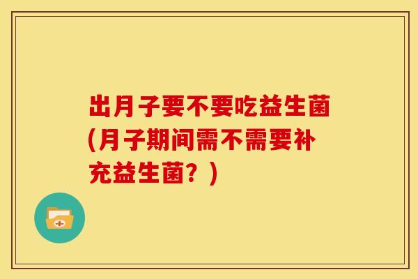 出月子要不要吃益生菌(月子期间需不需要补充益生菌？)