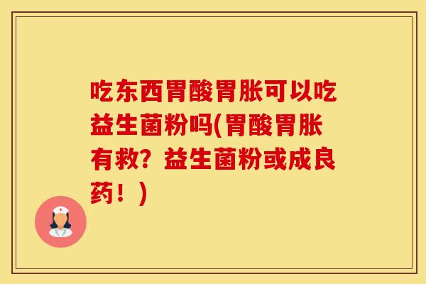 吃东西胃酸胃胀可以吃益生菌粉吗(胃酸胃胀有救？益生菌粉或成良药！)