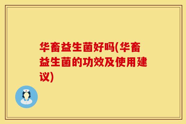 华畜益生菌好吗(华畜益生菌的功效及使用建议) 华畜益生菌好吗(华畜益生菌的功效及使用建议)