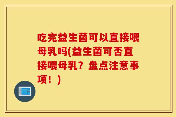 吃完益生菌可以直接喂母乳吗(益生菌可否直接喂母乳？盘点注意事项！)