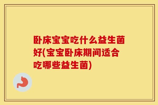 卧床宝宝吃什么益生菌好(宝宝卧床期间适合吃哪些益生菌) 卧床宝宝吃什么益生菌好(宝宝卧床期间适合吃哪些益生菌)