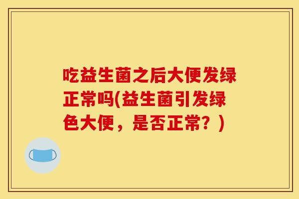 吃益生菌之后大便发绿正常吗(益生菌引发绿色大便，是否正常？)